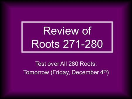 Review of Roots 271-280 Test over All 280 Roots: Tomorrow (Friday, December 4 th )