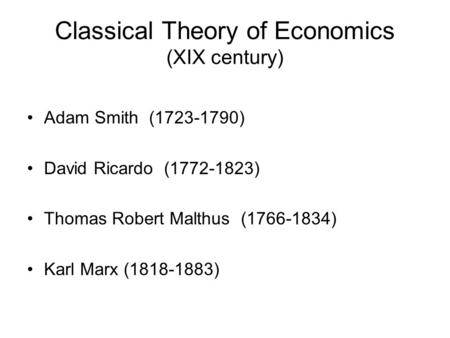 Classical Theory of Economics (XIX century) Adam Smith (1723-1790) David Ricardo (1772-1823) Thomas Robert Malthus (1766-1834) Karl Marx (1818-1883)