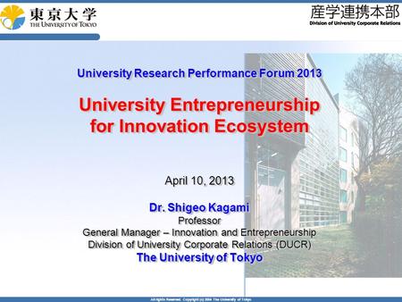 All rights Reserved. Copyright (c) 2004 The University of Tokyo University Research Performance Forum 2013 University Entrepreneurship for Innovation Ecosystem,