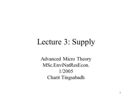 1 Lecture 3: Supply Advanced Micro Theory MSc.EnviNatResEcon. 1/2005 Charit Tingsabadh.