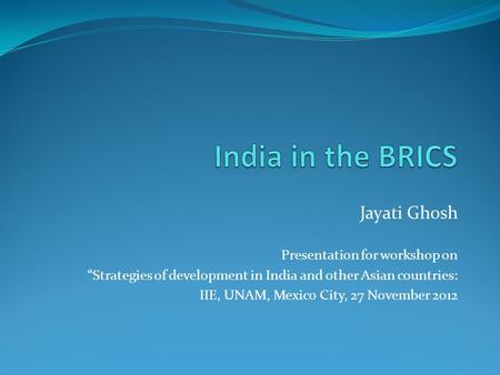 Jayati Ghosh Presentation for workshop on “Strategies of development in India and other Asian countries: IIE, UNAM, Mexico City, 27 November 2012.