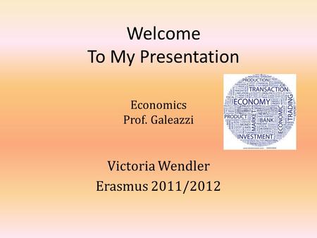 Welcome To My Presentation Victoria Wendler Erasmus 2011/2012 Economics Prof. Galeazzi.