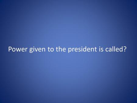 Power given to the president is called?. Executive.