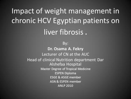 Impact of weight management in chronic HCV Egyptian patients on liver fibrosis. By: Dr. Osama A. Fekry Lecturer of CN at the AUC Head of clinical Nutrition.