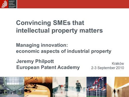 Convincing SMEs that intellectual property matters Managing innovation: economic aspects of industrial property Kraków 2-3 September 2010 Jeremy Philpott.