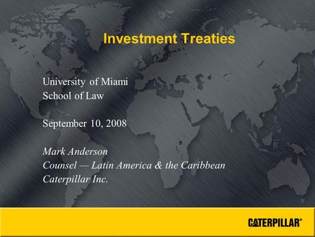 Investment Treaties University of Miami School of Law September 10, 2008 Mark Anderson Counsel — Latin America & the Caribbean Caterpillar Inc.