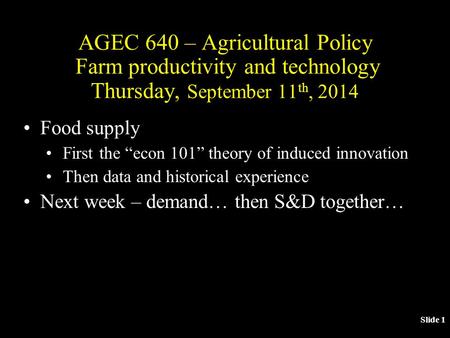 Slide 1 AGEC 640 – Agricultural Policy Farm productivity and technology Thursday, September 11 th, 2014 Food supply First the “econ 101” theory of induced.