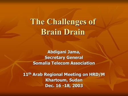 The Challenges of Brain Drain Abdigani Jama, Secretary General Somalia Telecom Association 11 th Arab Regional Meeting on HRD/M Khartoum, Sudan Dec. 16.