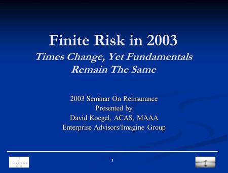 1 Finite Risk in 2003 Times Change, Yet Fundamentals Remain The Same 2003 Seminar On Reinsurance Presented by David Koegel, ACAS, MAAA Enterprise Advisors/Imagine.