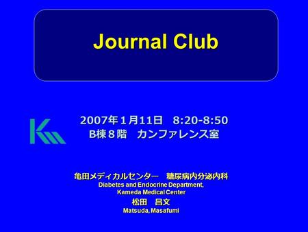 Journal Club 亀田メディカルセンター 糖尿病内分泌内科 Diabetes and Endocrine Department, Kameda Medical Center 松田 昌文 Matsuda, Masafumi 2007 年１月 11 日 8:20-8:50 B 棟８階 カンファレンス室.