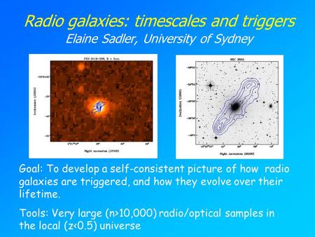 Radio galaxies: timescales and triggers Elaine Sadler, University of Sydney Goal: To develop a self-consistent picture of how radio galaxies are triggered,