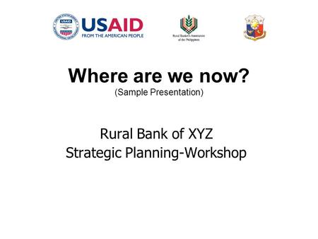 Where are we now? (Sample Presentation) Rural Bank of XYZ Strategic Planning-Workshop.