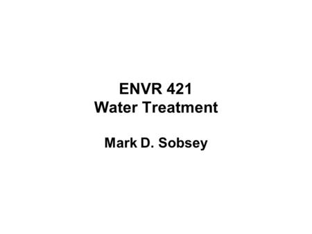 ENVR 421 Water Treatment Mark D. Sobsey. Enteric Microbes, Water Sources and Water Treatment Drinking water must be essentially free of disease-causing.