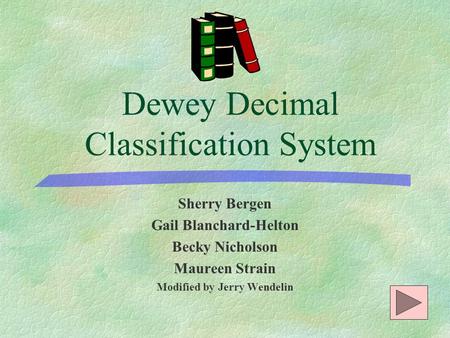 Dewey Decimal Classification System Sherry Bergen Gail Blanchard-Helton Becky Nicholson Maureen Strain Modified by Jerry Wendelin.