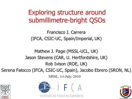 Exploring structure around submillimetre-bright QSOs Francisco J. Carrera (IFCA, CSIC-UC, Spain/Imperial, UK) Mathew J. Page (MSSL-UCL, UK) Jason Stevens.