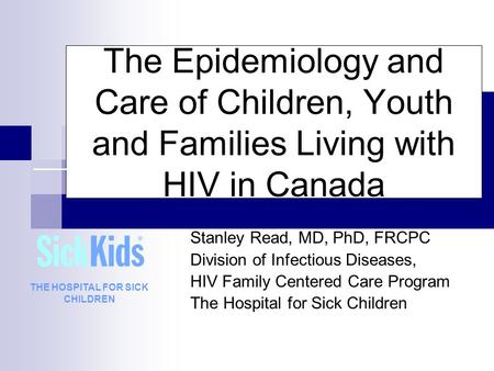 The Epidemiology and Care of Children, Youth and Families Living with HIV in Canada Stanley Read, MD, PhD, FRCPC Division of Infectious Diseases, HIV Family.