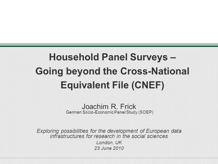 Household Panel Surveys – Going beyond the Cross-National Equivalent File (CNEF) Joachim R. Frick German Socio-Economic Panel Study (SOEP) Exploring possibilities.