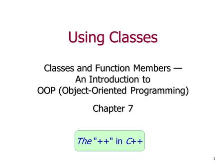 Using Classes Classes and Function Members — An Introduction to OOP (Object-Oriented Programming) Chapter 7 1 The ++ in C++