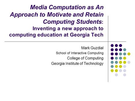 Media Computation as An Approach to Motivate and Retain Computing Students : Inventing a new approach to computing education at Georgia Tech Mark Guzdial.