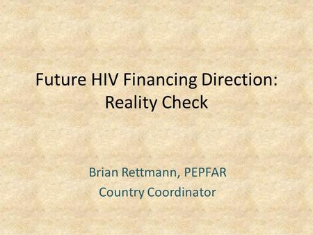 Future HIV Financing Direction: Reality Check Brian Rettmann, PEPFAR Country Coordinator.