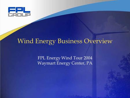 Wind Tour 2004 Wind Energy Business Overview FPL Energy Wind Tour 2004 Waymart Energy Center, PA.