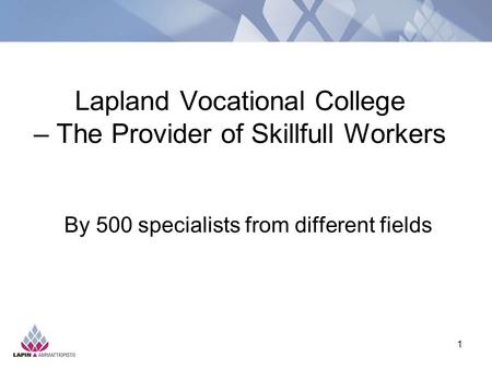 1 Lapland Vocational College – The Provider of Skillfull Workers By 500 specialists from different fields.