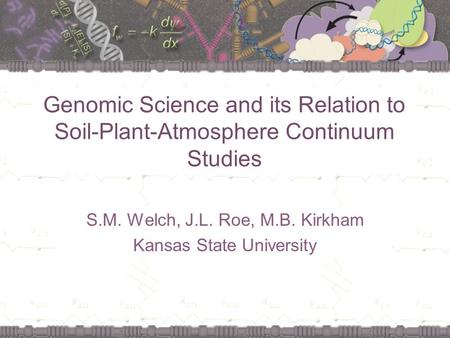 Genomic Science and its Relation to Soil-Plant-Atmosphere Continuum Studies S.M. Welch, J.L. Roe, M.B. Kirkham Kansas State University.