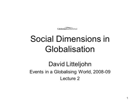 1 Social Dimensions in Globalisation David Litteljohn Events in a Globalising World, 2008-09 Lecture 2.