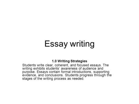 Essay writing 1.0 Writing Strategies Students write clear, coherent, and focused essays. The writing exhibits students’ awareness of audience and purpose.