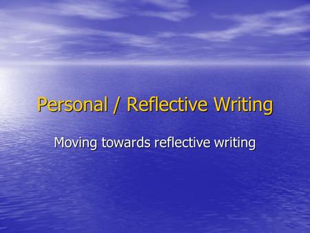 Personal / Reflective Writing Moving towards reflective writing.