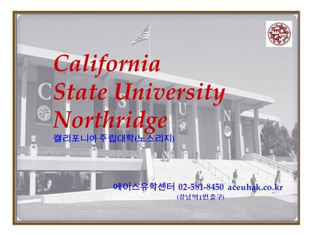 에이스유학센터 02-581-8450 aceuhak.co.kr ( 강남역 1 번 출구 ) California State University Northridge 캘리포니아 주립대학 ( 노스리지 )