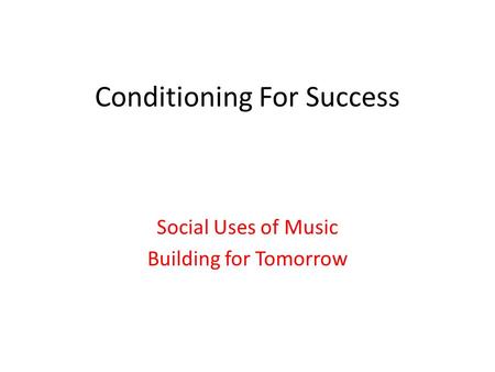 Conditioning For Success Social Uses of Music Building for Tomorrow.