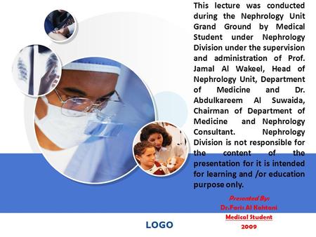 LOGO Presented By: Dr.Faris Al Kahtani Medical Student 2009 This lecture was conducted during the Nephrology Unit Grand Ground by Medical Student under.