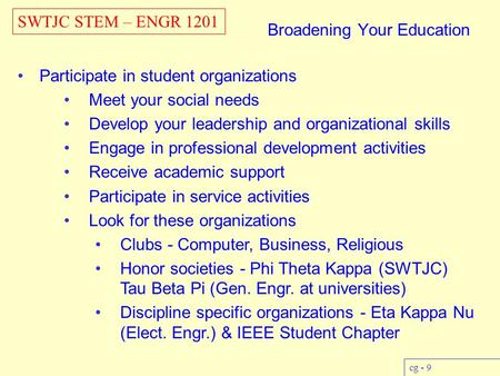 SWTJC STEM – ENGR 1201 cg - 9 Broadening Your Education Participate in student organizations Meet your social needs Develop your leadership and organizational.