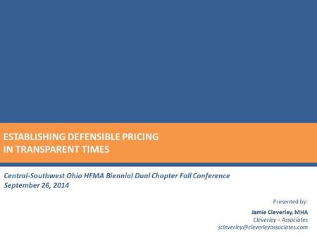 ESTABLISHING DEFENSIBLE PRICING IN TRANSPARENT TIMES Central-Southwest Ohio HFMA Biennial Dual Chapter Fall Conference September 26, 2014 Presented by: