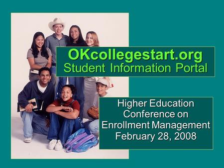 OKcollegestart.org Student Information Portal Higher Education Conference on Enrollment Management February 28, 2008.