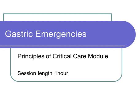 Gastric Emergencies Principles of Critical Care Module Session length 1hour.