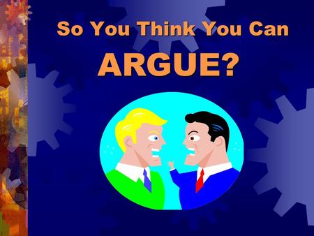 So You Think You Can ARGUE?. Arguments can be very calm. An argument in writing is silent! MYTH REALITY An argument is just people yelling at each other.