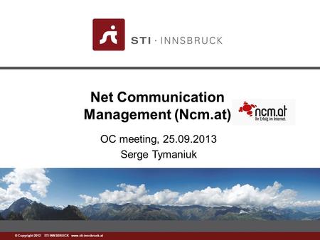 Www.sti-innsbruck.at © Copyright 2012 STI INNSBRUCK www.sti-innsbruck.at Net Communication Management (Ncm.at) OC meeting, 25.09.2013 Serge Tymaniuk.