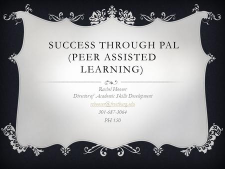 SUCCESS THROUGH PAL (PEER ASSISTED LEARNING) Rachel Hoover Director of Academic Skills Development 301-687-3064 PH 150.