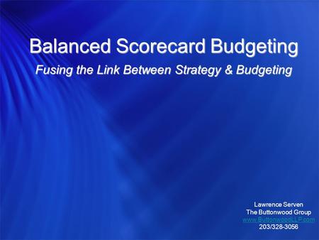 Balanced Scorecard Budgeting Fusing the Link Between Strategy & Budgeting Lawrence Serven The Buttonwood Group www.ButtonwoodLLP.com 203/328-3056.