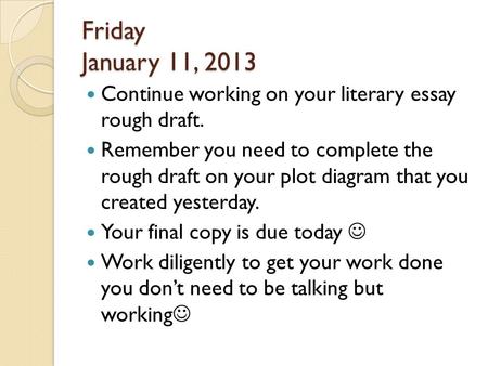 Friday January 11, 2013 Continue working on your literary essay rough draft. Remember you need to complete the rough draft on your plot diagram that.