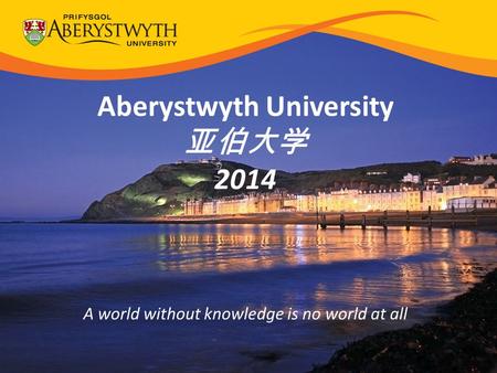 Aberystwyth University 亚伯大学 2014 A world without knowledge is no world at all.