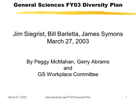 March 27, 2003General Sciences FY03 Diversity Plan1 Jim Siegrist, Bill Barletta, James Symons March 27, 2003 By Peggy McMahan, Gerry Abrams and GS Workplace.