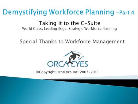 Special Thanks to Workforce Management ©Copyright OrcaEyes Inc. 2007-2011 Taking it to the C-Suite World Class, Leading Edge, Strategic Workforce Planning.