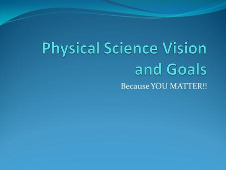 Because YOU MATTER!!. Big Picture Every student will be scientifically literate and be on a clear college readiness path in May 2014! Who me?? Yes YOU!