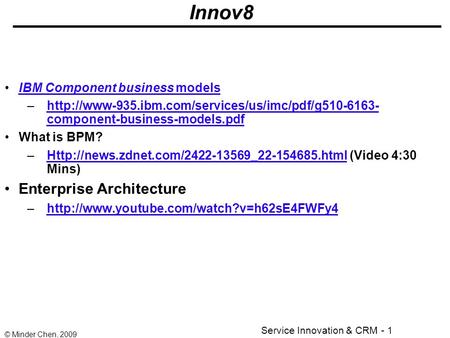 Service Innovation & CRM - 1 © Minder Chen, 2009 Innov8 IBM Component business modelsIBM Component business models –http://www-935.ibm.com/services/us/imc/pdf/g510-6163-