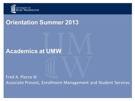 Orientation Summer 2013 Academics at UMW Fred A. Pierce III Associate Provost, Enrollment Management and Student Services.