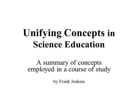 Unifying Concepts in Science Education A summary of concepts employed in a course of study by Frank Jenkins.