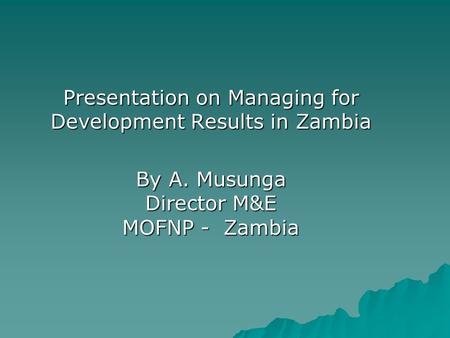 Presentation on Managing for Development Results in Zambia By A. Musunga Director M&E MOFNP - Zambia.